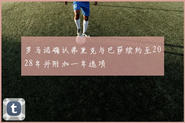 罗马诺确认弗里克与巴萨续约至2028年并附加一年选项