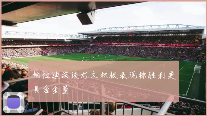 帕拉迪诺谈尤文积极表现称胜利更具含金量