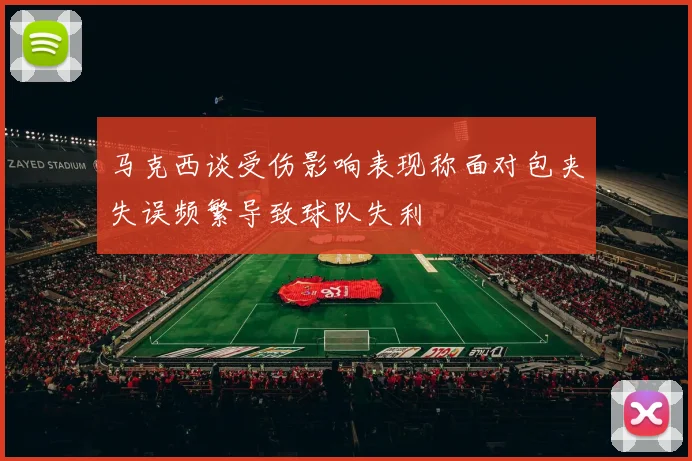 马克西谈受伤影响表现称面对包夹失误频繁导致球队失利