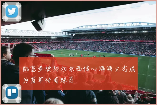 凯塞多续约切尔西信心满满立志成为蓝军传奇球员