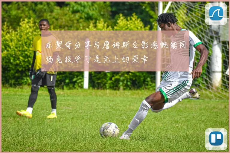 东契奇分享与詹姆斯合影感慨能同场竞技学习是无上的荣幸