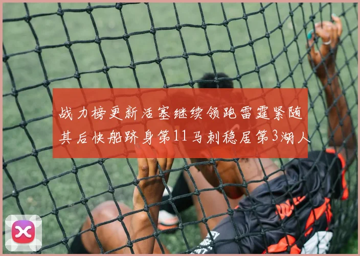 战力榜更新活塞继续领跑雷霆紧随其后快船跻身第11马刺稳居第3湖人排名第13