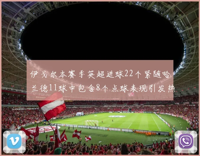 伊戈尔本赛季英超进球22个紧随哈兰德11球中包含8个点球表现引发热议