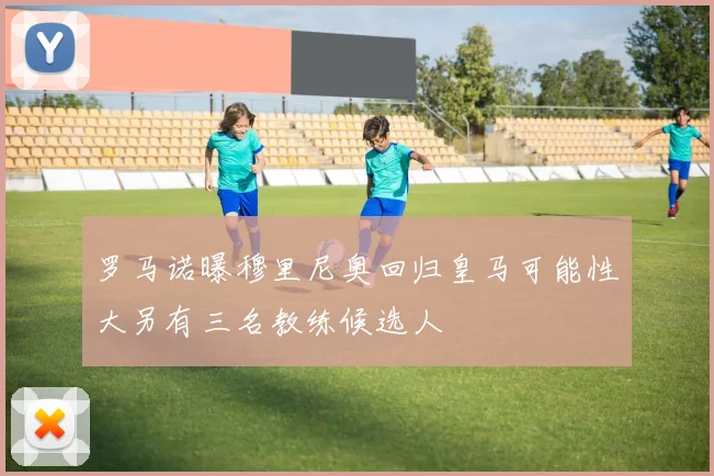 罗马诺曝穆里尼奥回归皇马可能性大另有三名教练候选人