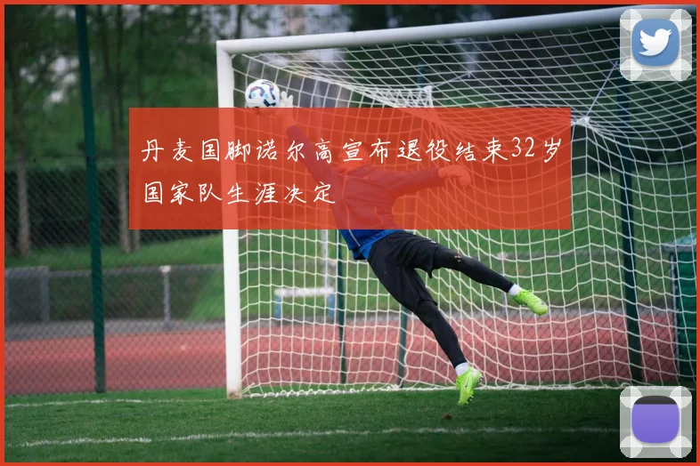 丹麦国脚诺尔高宣布退役结束32岁国家队生涯决定