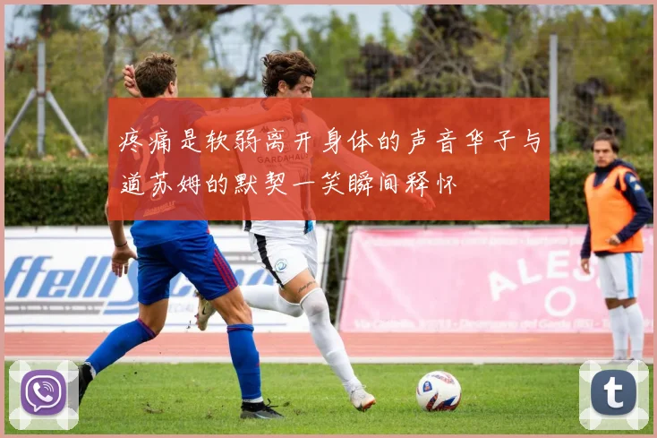疼痛是软弱离开身体的声音华子与道苏姆的默契一笑瞬间释怀