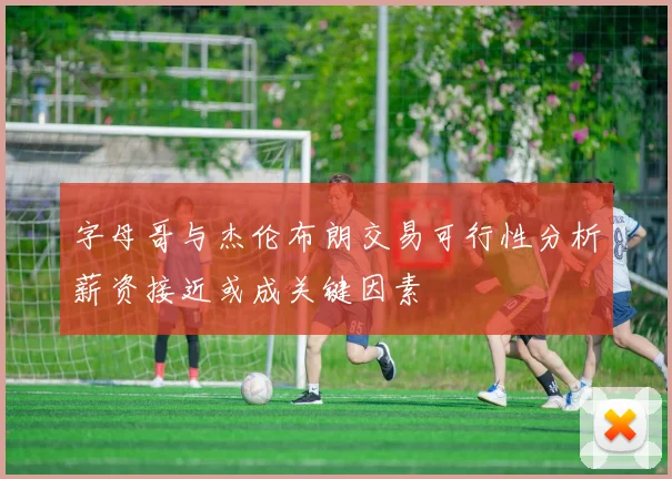 字母哥与杰伦布朗交易可行性分析薪资接近或成关键因素