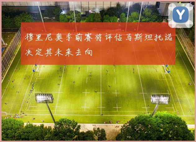 穆里尼奥季前赛将评估马斯坦托诺决定其未来去向