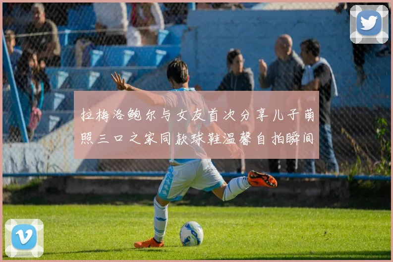 拉梅洛鲍尔与女友首次分享儿子萌照三口之家同款球鞋温馨自拍瞬间