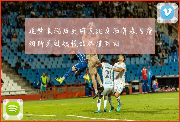 追梦表现历史前五比肩汤普森与詹姆斯关键战役的辉煌时刻